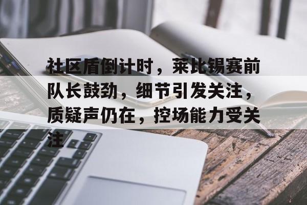 jiuyou.com-包含社区盾倒计时，莱比锡赛前队长鼓劲，细节引发关注，质疑声仍在，控场能力受关注的词条-jiuyou.com